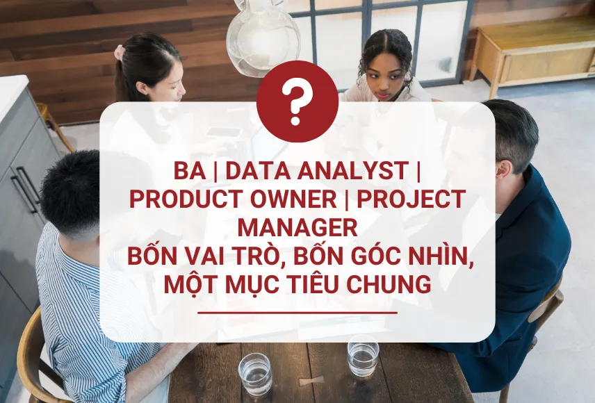 BA – Data Analyst – Product Owner – Project Manager: Bốn vai trò, bốn góc nhìn, một mục tiêu chung